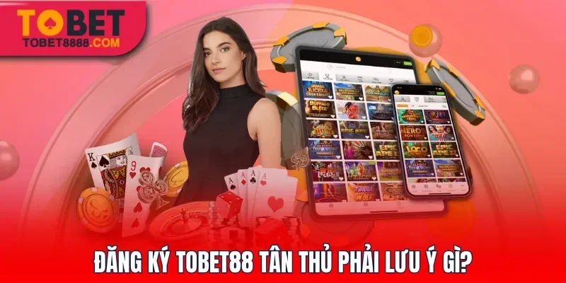 Đăng ký Tobet88 tân thủ phải lưu ý gì?