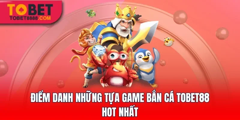 Điểm danh những tựa game bắn cá Tobet88 hot nhất